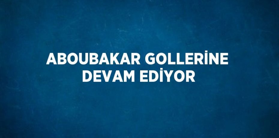 ABOUBAKAR GOLLERİNE DEVAM EDİYOR
