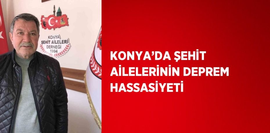 KONYA’DA ŞEHİT AİLELERİNİN DEPREM HASSASİYETİ