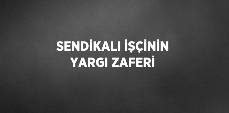 SENDİKALI İŞÇİNİN YARGI ZAFERİ