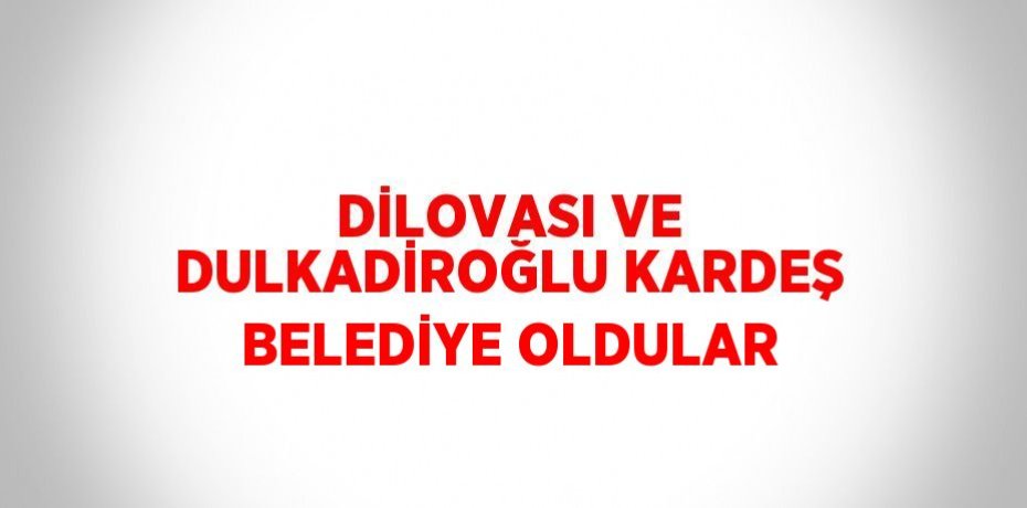 DİLOVASI VE DULKADİROĞLU KARDEŞ BELEDİYE OLDULAR