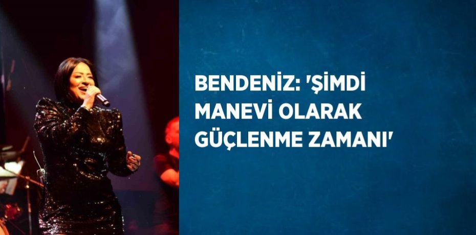 BENDENİZ: 'ŞİMDİ MANEVİ OLARAK GÜÇLENME ZAMANI'