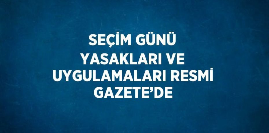 SEÇİM GÜNÜ YASAKLARI VE UYGULAMALARI RESMİ GAZETE’DE