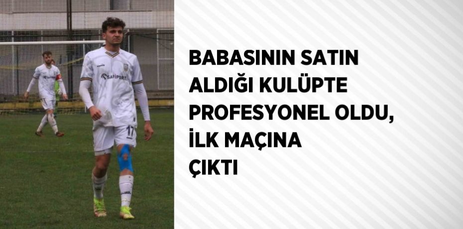BABASININ SATIN ALDIĞI KULÜPTE PROFESYONEL OLDU, İLK MAÇINA ÇIKTI