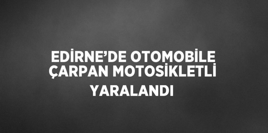 EDİRNE’DE OTOMOBİLE ÇARPAN MOTOSİKLETLİ YARALANDI