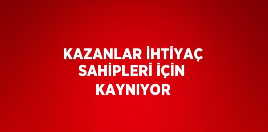 KAZANLAR İHTİYAÇ SAHİPLERİ İÇİN KAYNIYOR