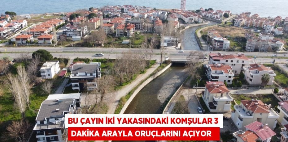 Bu çayın iki yakasındaki komşular 3 dakika arayla oruçlarını açıyor  
