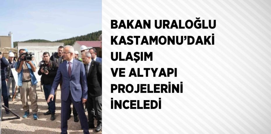 BAKAN URALOĞLU KASTAMONU’DAKİ ULAŞIM VE ALTYAPI PROJELERİNİ İNCELEDİ