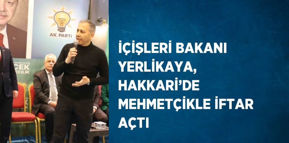 İÇİŞLERİ BAKANI YERLİKAYA, HAKKARİ’DE MEHMETÇİKLE İFTAR AÇTI