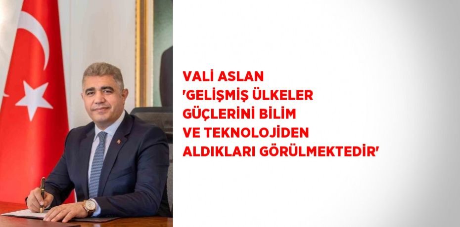 VALİ ASLAN 'GELİŞMİŞ ÜLKELER GÜÇLERİNİ BİLİM VE TEKNOLOJİDEN ALDIKLARI GÖRÜLMEKTEDİR'