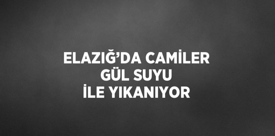 ELAZIĞ’DA CAMİLER GÜL SUYU İLE YIKANIYOR