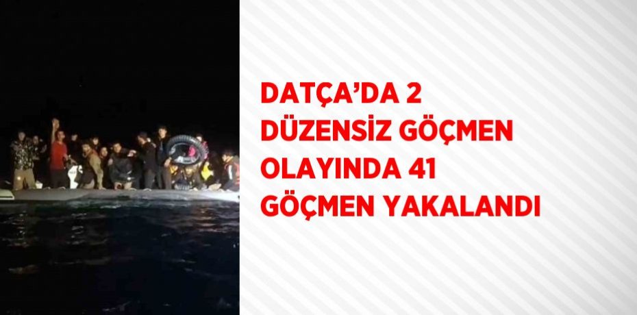 DATÇA’DA 2 DÜZENSİZ GÖÇMEN OLAYINDA 41 GÖÇMEN YAKALANDI