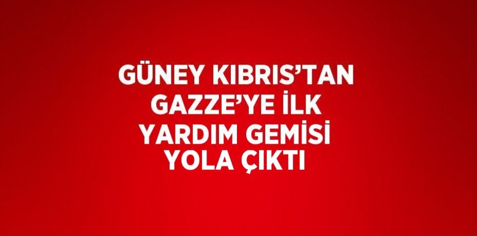 GÜNEY KIBRIS’TAN GAZZE’YE İLK YARDIM GEMİSİ YOLA ÇIKTI