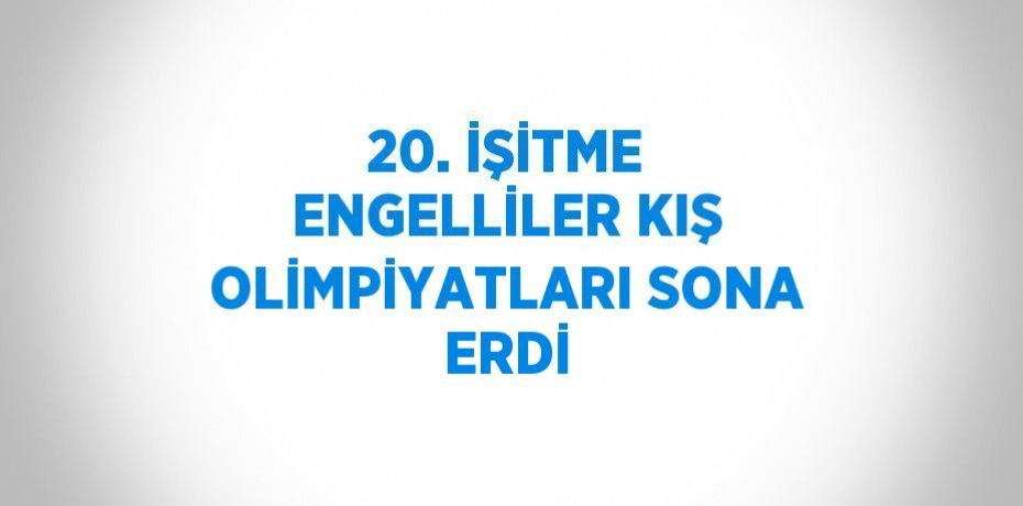 20. İŞİTME ENGELLİLER KIŞ OLİMPİYATLARI SONA ERDİ