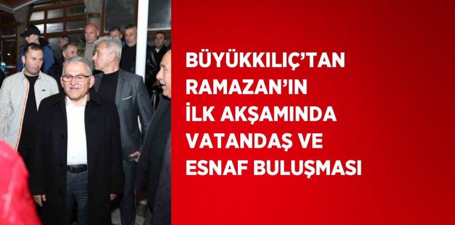 BÜYÜKKILIÇ’TAN RAMAZAN’IN İLK AKŞAMINDA VATANDAŞ VE ESNAF BULUŞMASI