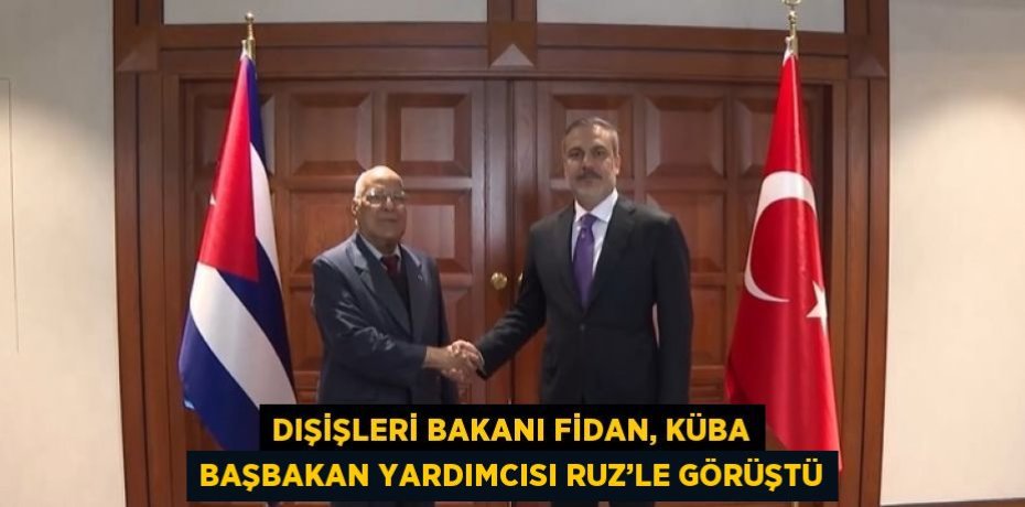 DIŞİŞLERİ BAKANI FİDAN, KÜBA BAŞBAKAN YARDIMCISI RUZ’LE GÖRÜŞTÜ
