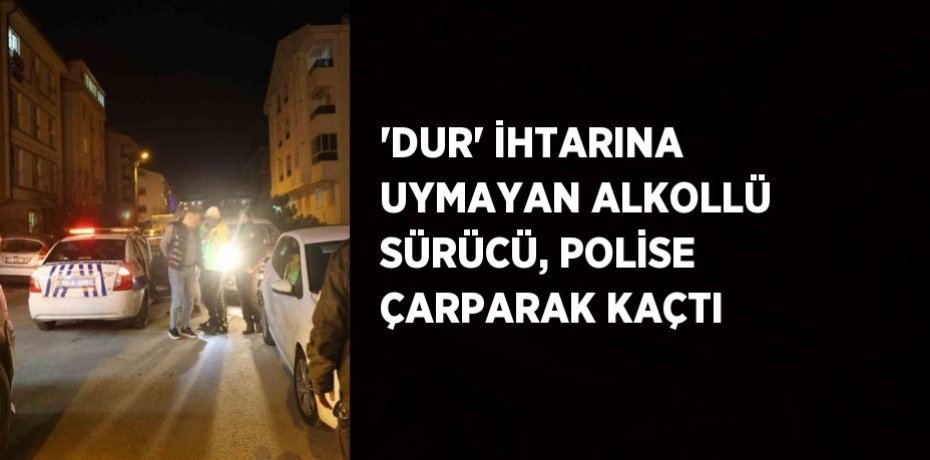 'DUR' İHTARINA UYMAYAN ALKOLLÜ SÜRÜCÜ, POLİSE ÇARPARAK KAÇTI