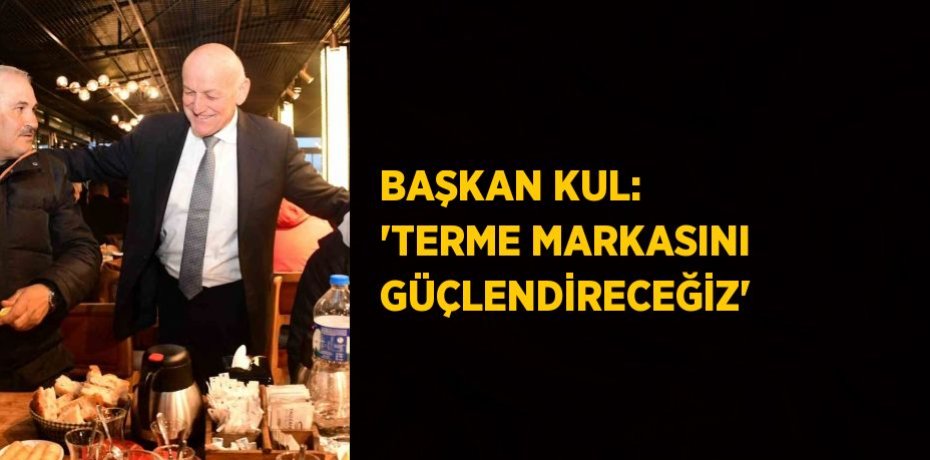 BAŞKAN KUL: 'TERME MARKASINI GÜÇLENDİRECEĞİZ'