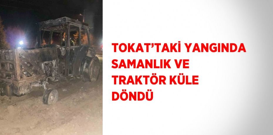 TOKAT’TAKİ YANGINDA SAMANLIK VE TRAKTÖR KÜLE DÖNDÜ