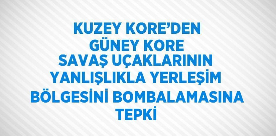 KUZEY KORE’DEN GÜNEY KORE SAVAŞ UÇAKLARININ YANLIŞLIKLA YERLEŞİM BÖLGESİNİ BOMBALAMASINA TEPKİ