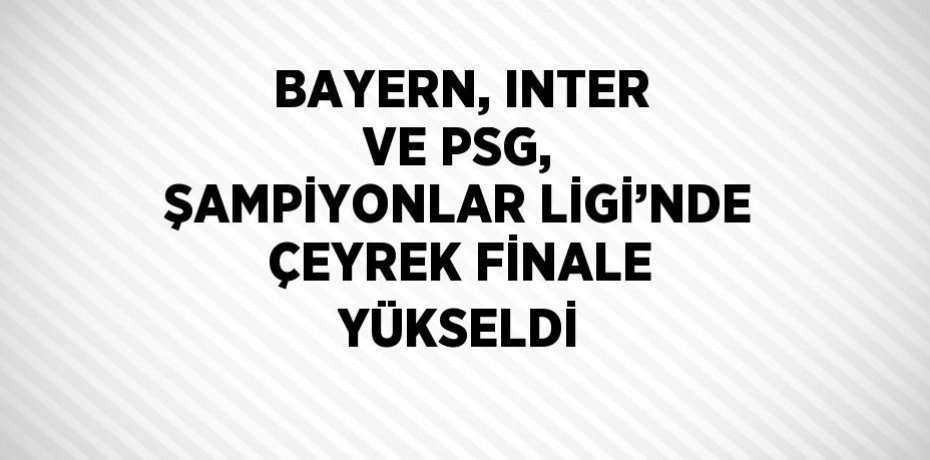 BAYERN, INTER VE PSG, ŞAMPİYONLAR LİGİ’NDE ÇEYREK FİNALE YÜKSELDİ