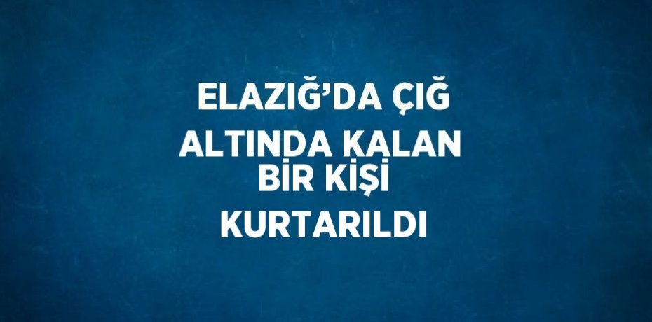 ELAZIĞ’DA ÇIĞ ALTINDA KALAN BİR KİŞİ KURTARILDI