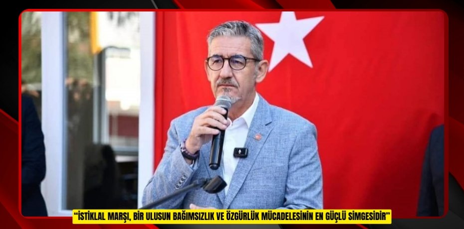 “İSTİKLAL MARŞI, BİR ULUSUN BAĞIMSIZLIK VE ÖZGÜRLÜK MÜCADELESİNİN EN GÜÇLÜ SİMGESİDİR”