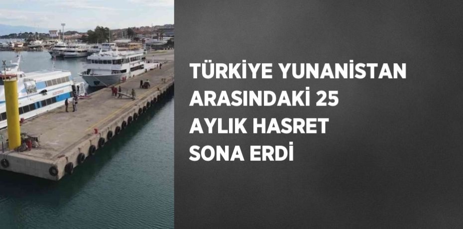 TÜRKİYE YUNANİSTAN ARASINDAKİ 25 AYLIK HASRET SONA ERDİ
