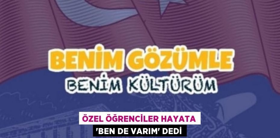 ÖZEL ÖĞRENCİLER HAYATA ‘BEN DE VARIM’ DEDİ
