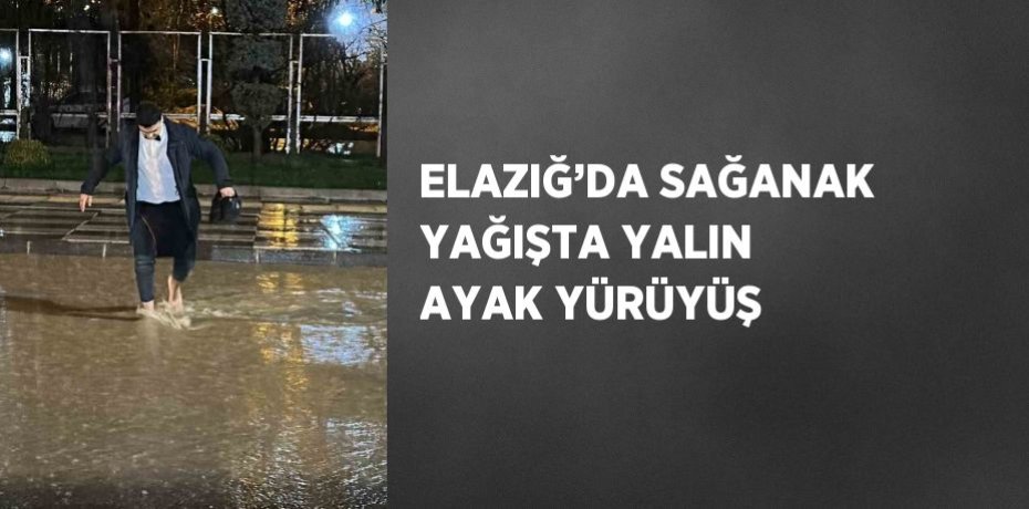 ELAZIĞ’DA SAĞANAK YAĞIŞTA YALIN AYAK YÜRÜYÜŞ