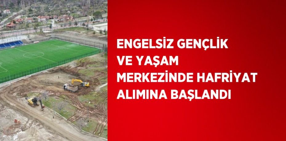ENGELSİZ GENÇLİK VE YAŞAM MERKEZİNDE HAFRİYAT ALIMINA BAŞLANDI