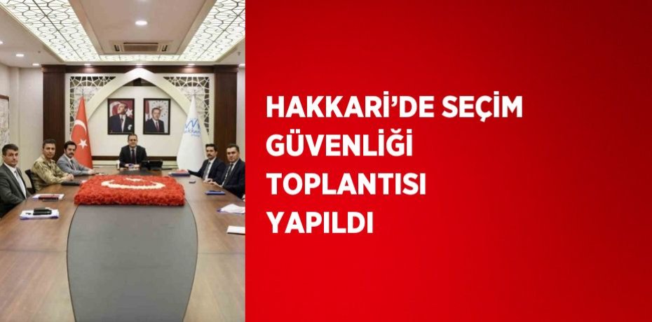 HAKKARİ’DE SEÇİM GÜVENLİĞİ TOPLANTISI YAPILDI