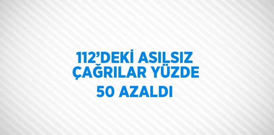 112’DEKİ ASILSIZ ÇAĞRILAR YÜZDE 50 AZALDI