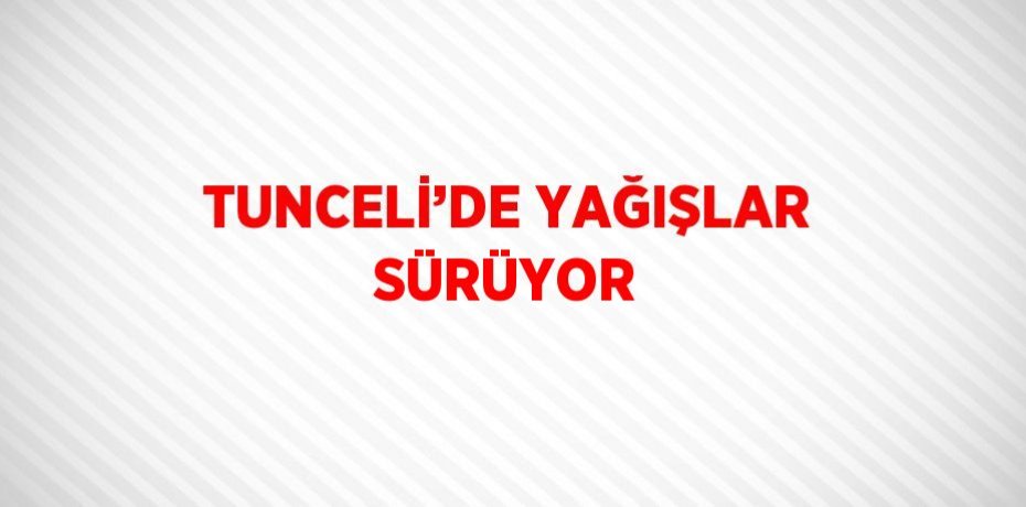 TUNCELİ’DE YAĞIŞLAR SÜRÜYOR