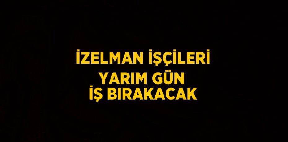 İZELMAN İŞÇİLERİ YARIM GÜN İŞ BIRAKACAK