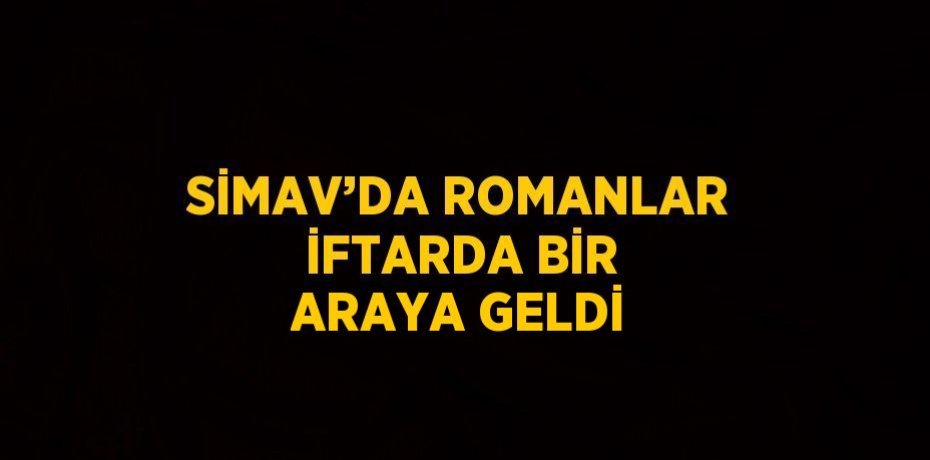 SİMAV’DA ROMANLAR İFTARDA BİR ARAYA GELDİ