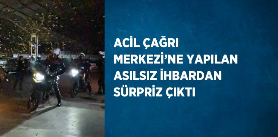 ACİL ÇAĞRI MERKEZİ’NE YAPILAN ASILSIZ İHBARDAN SÜRPRİZ ÇIKTI
