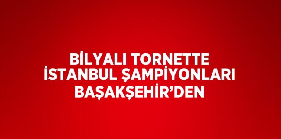 BİLYALI TORNETTE İSTANBUL ŞAMPİYONLARI BAŞAKŞEHİR’DEN