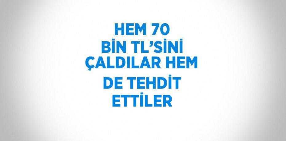 HEM 70 BİN TL’SİNİ ÇALDILAR HEM DE TEHDİT ETTİLER