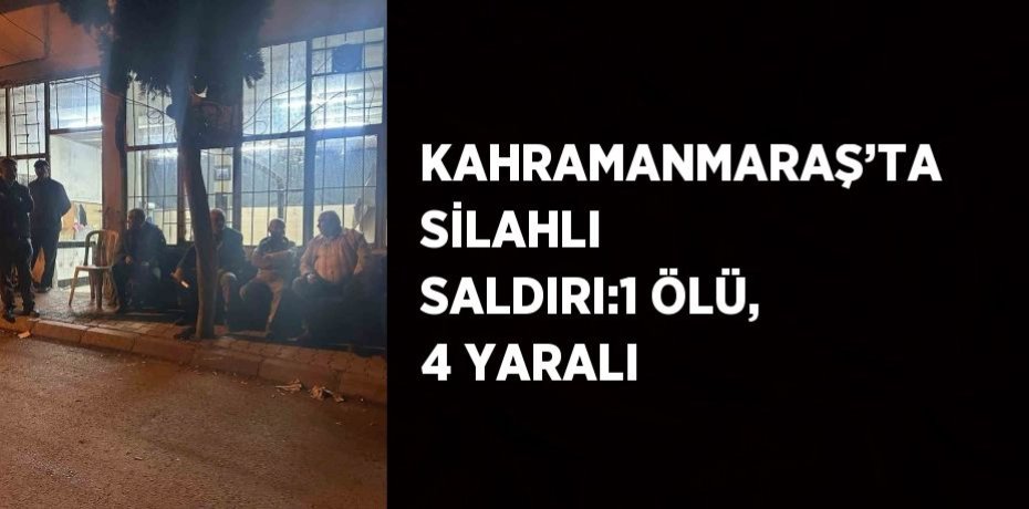 KAHRAMANMARAŞ’TA SİLAHLI SALDIRI:1 ÖLÜ, 4 YARALI