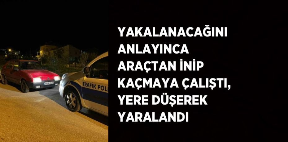 YAKALANACAĞINI ANLAYINCA ARAÇTAN İNİP KAÇMAYA ÇALIŞTI, YERE DÜŞEREK YARALANDI