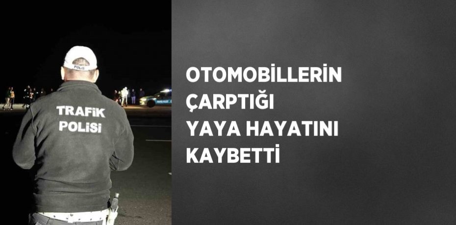 OTOMOBİLLERİN ÇARPTIĞI YAYA HAYATINI KAYBETTİ