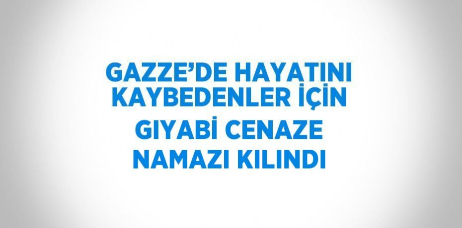 GAZZE’DE HAYATINI KAYBEDENLER İÇİN GIYABİ CENAZE NAMAZI KILINDI