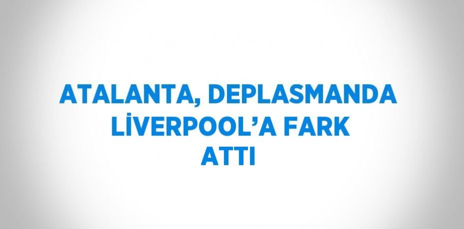 ATALANTA, DEPLASMANDA LİVERPOOL’A FARK ATTI