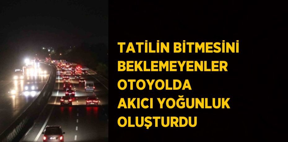 TATİLİN BİTMESİNİ BEKLEMEYENLER OTOYOLDA AKICI YOĞUNLUK OLUŞTURDU