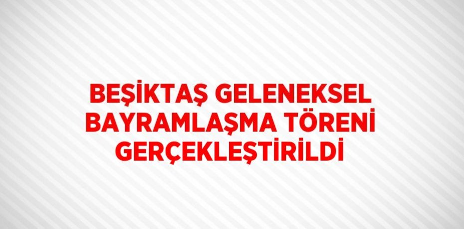 BEŞİKTAŞ GELENEKSEL BAYRAMLAŞMA TÖRENİ GERÇEKLEŞTİRİLDİ