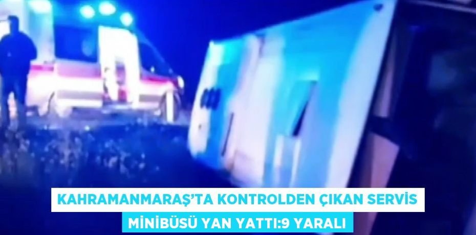 KAHRAMANMARAŞ’TA KONTROLDEN ÇIKAN SERVİS MİNİBÜSÜ YAN YATTI:9 YARALI