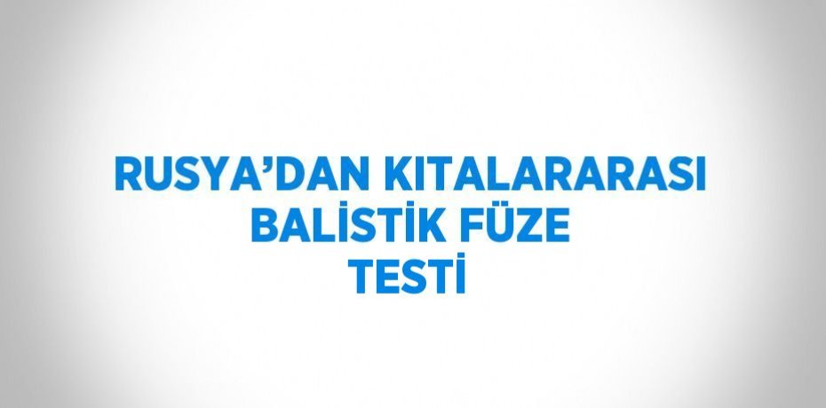 RUSYA’DAN KITALARARASI BALİSTİK FÜZE TESTİ