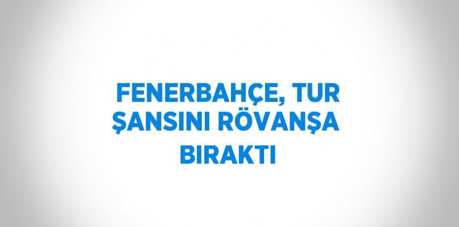 FENERBAHÇE, TUR ŞANSINI RÖVANŞA BIRAKTI