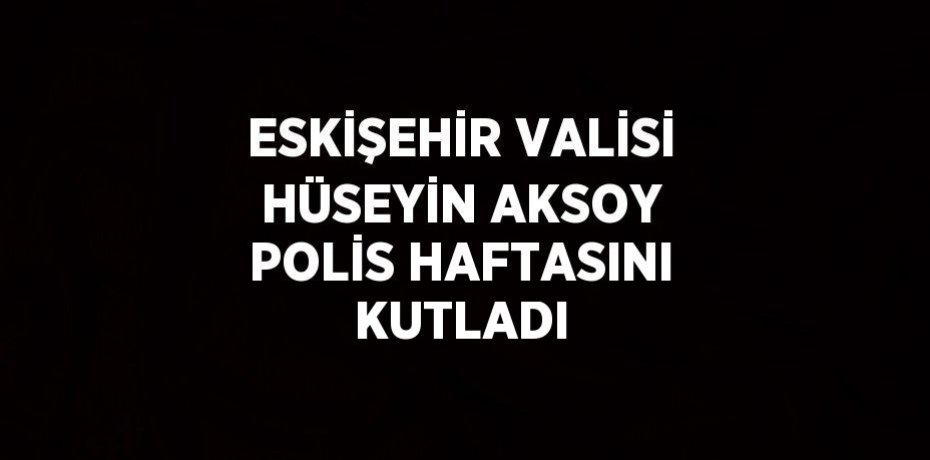 ESKİŞEHİR VALİSİ HÜSEYİN AKSOY POLİS HAFTASINI KUTLADI