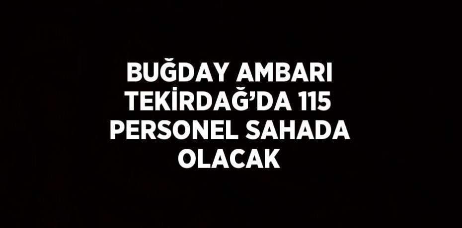 BUĞDAY AMBARI TEKİRDAĞ’DA 115 PERSONEL SAHADA OLACAK